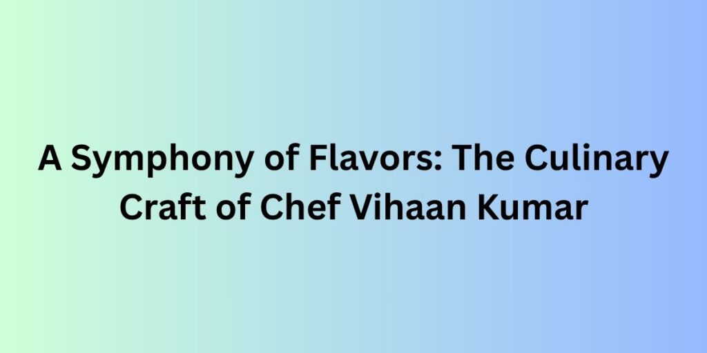 A Symphony of Flavors: The Culinary Craft of Chef Vihaan Kumar