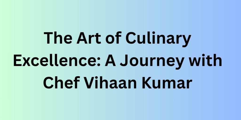 The Art of Culinary Excellence: A Journey with Chef Vihaan Kumar