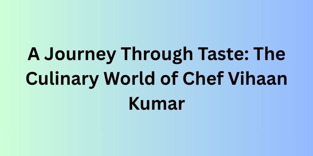 A Journey Through Taste: The Culinary World of Chef Vihaan Kumar