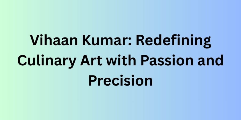 Vihaan Kumar: Redefining Culinary Art with Passion and Precision